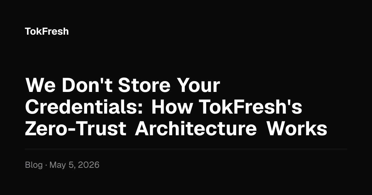 We Don't Store Your Credentials: How TokFresh's Zero-Trust Architecture Works