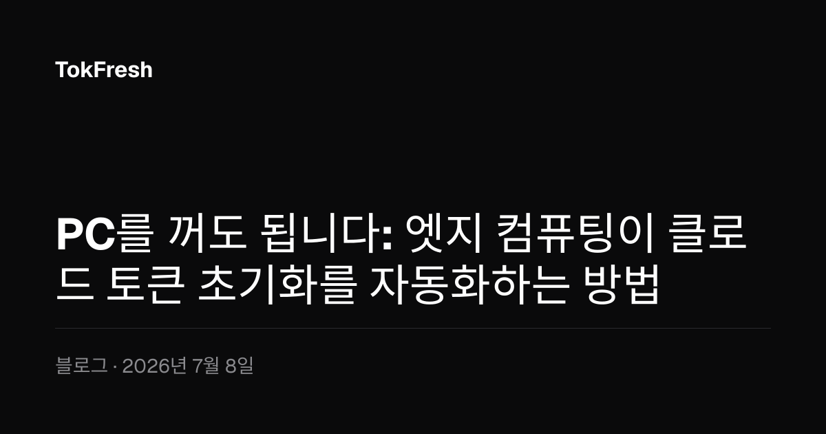 PC를 꺼도 됩니다: 엣지 컴퓨팅이 클로드 토큰 초기화를 자동화하는 방법