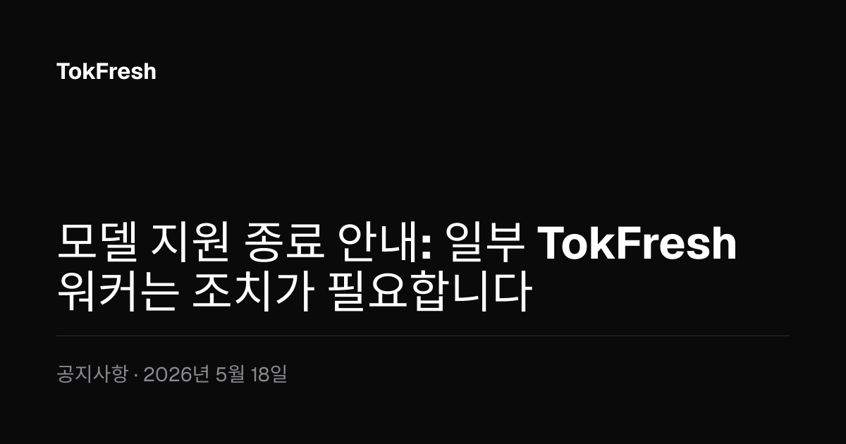모델 지원 종료 안내: 일부 TokFresh 워커는 조치가 필요합니다